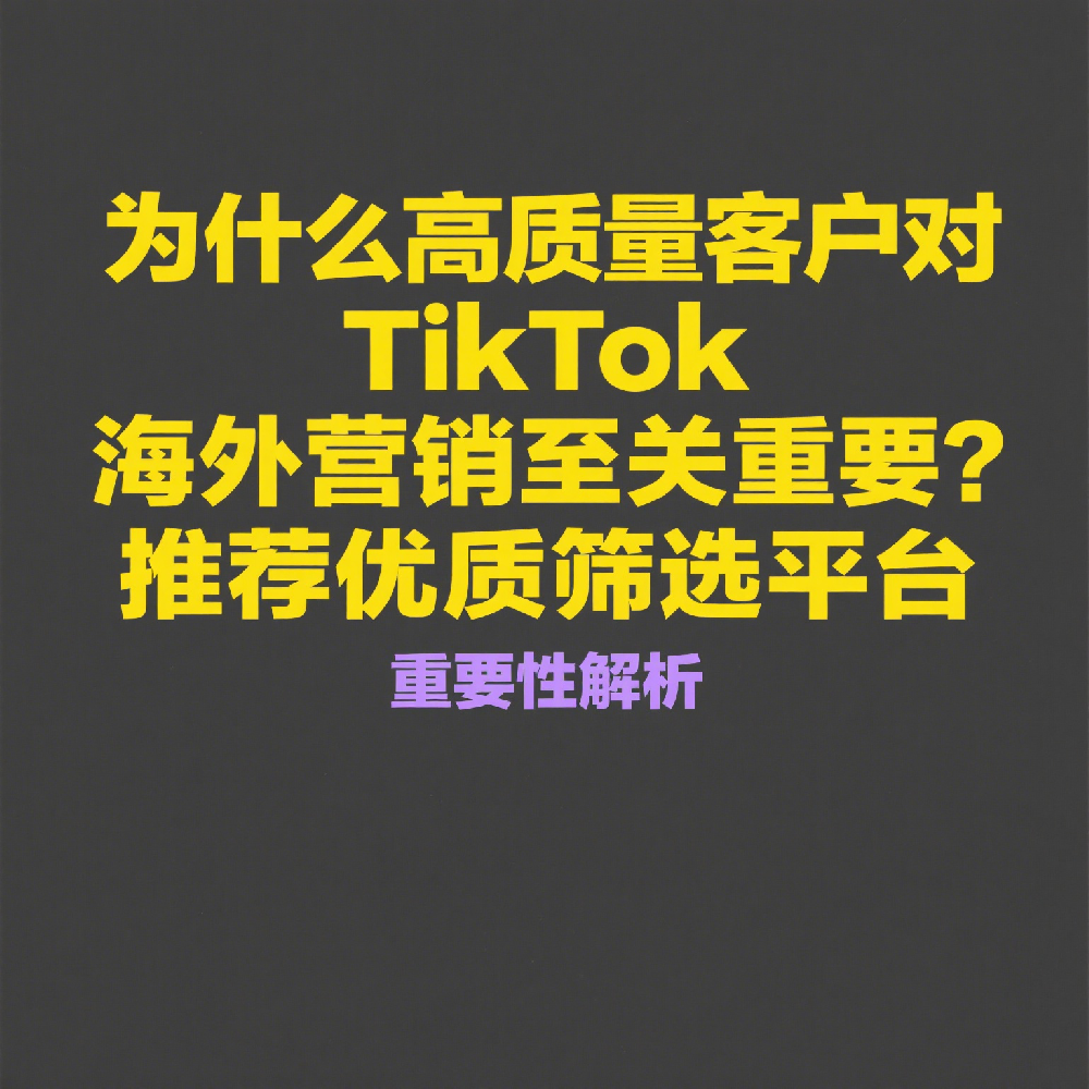 为什么高质量客户对TikTok海外营销至关重要？推荐优质筛选平台