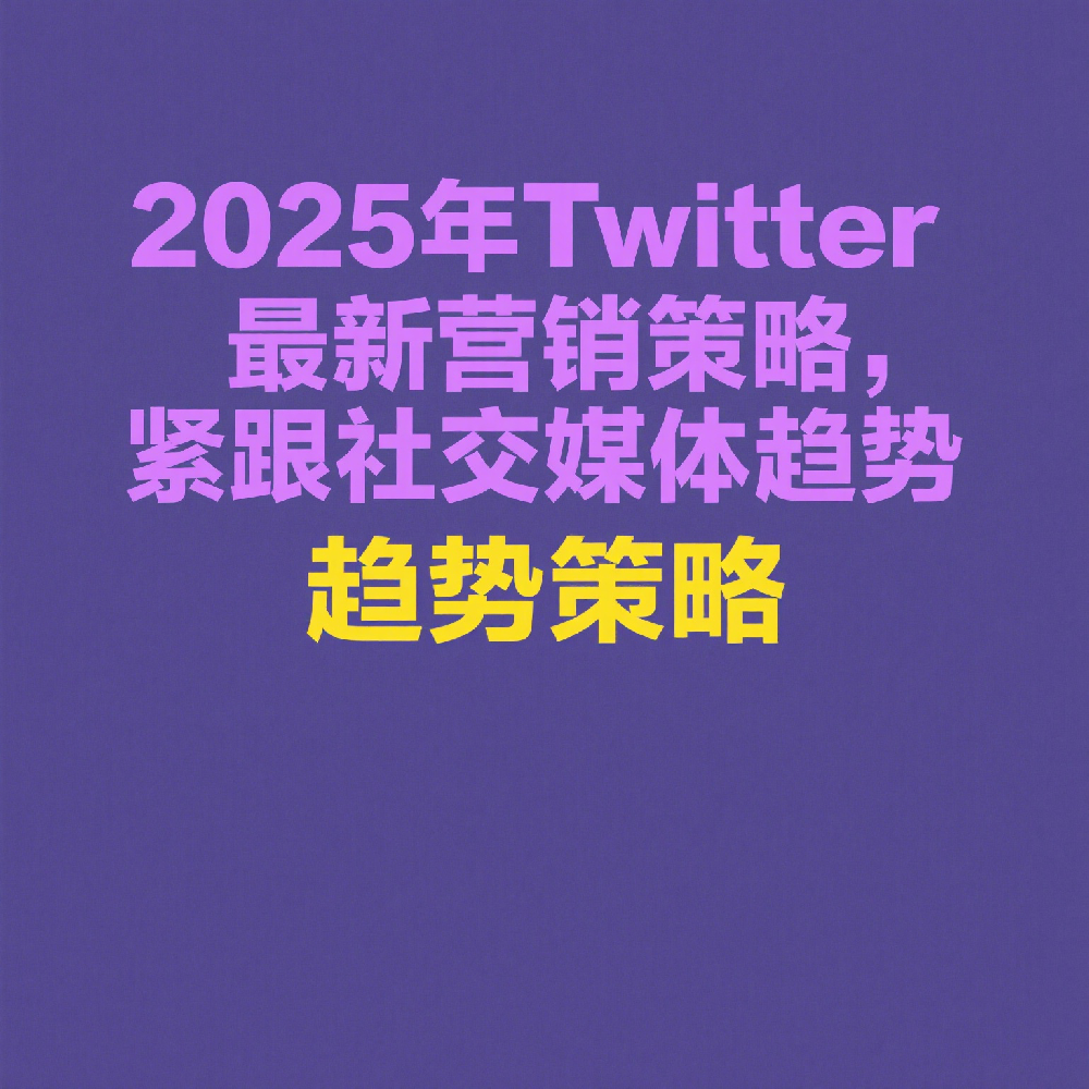 2025年Twitter最新营销策略，紧跟社交媒体趋势