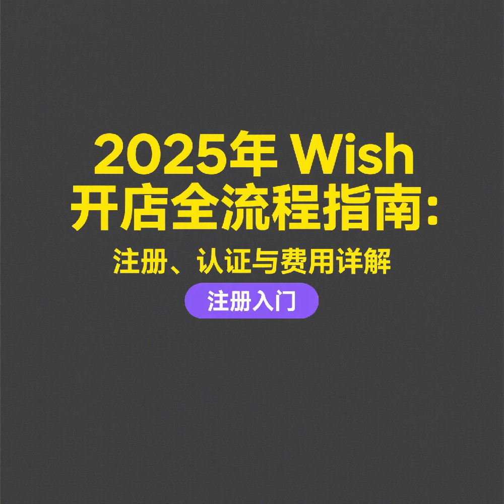 2025年Wish开店全流程指南：注册、认证与费用详解