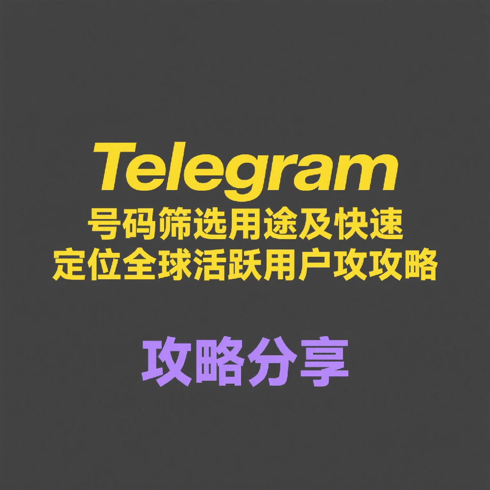 Telegram号码筛选有何用途？如何快速定位全球活跃用户？