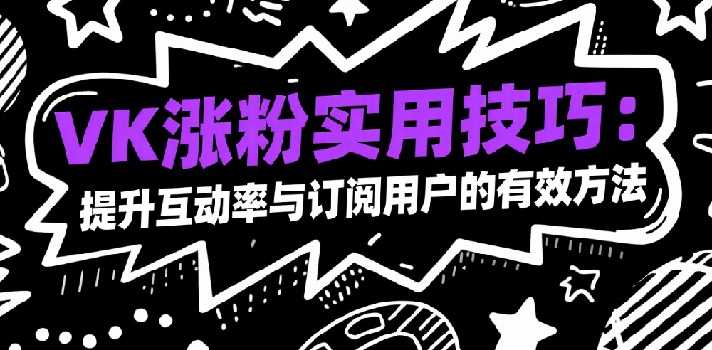 VK涨粉实用技巧：提升互动率与订阅用户的有效方法