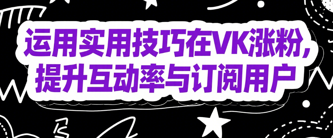 VK涨粉实用技巧：提升互动率与订阅用户的有效方法